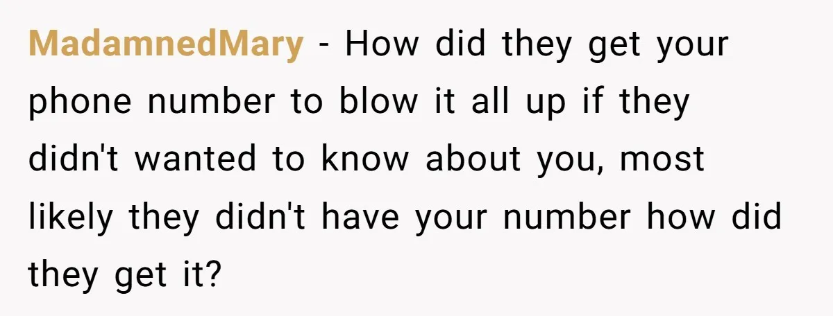 MadamnedMary − How did they get your phone number to blow it all up if they didn't wanted to know about you, most likely they didn't have your number how...