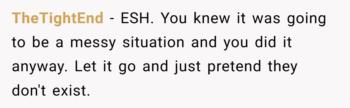 TheTightEnd − ESH. You knew it was going to be a messy situation and you did it anyway. Let it go and just pretend they don't exist.