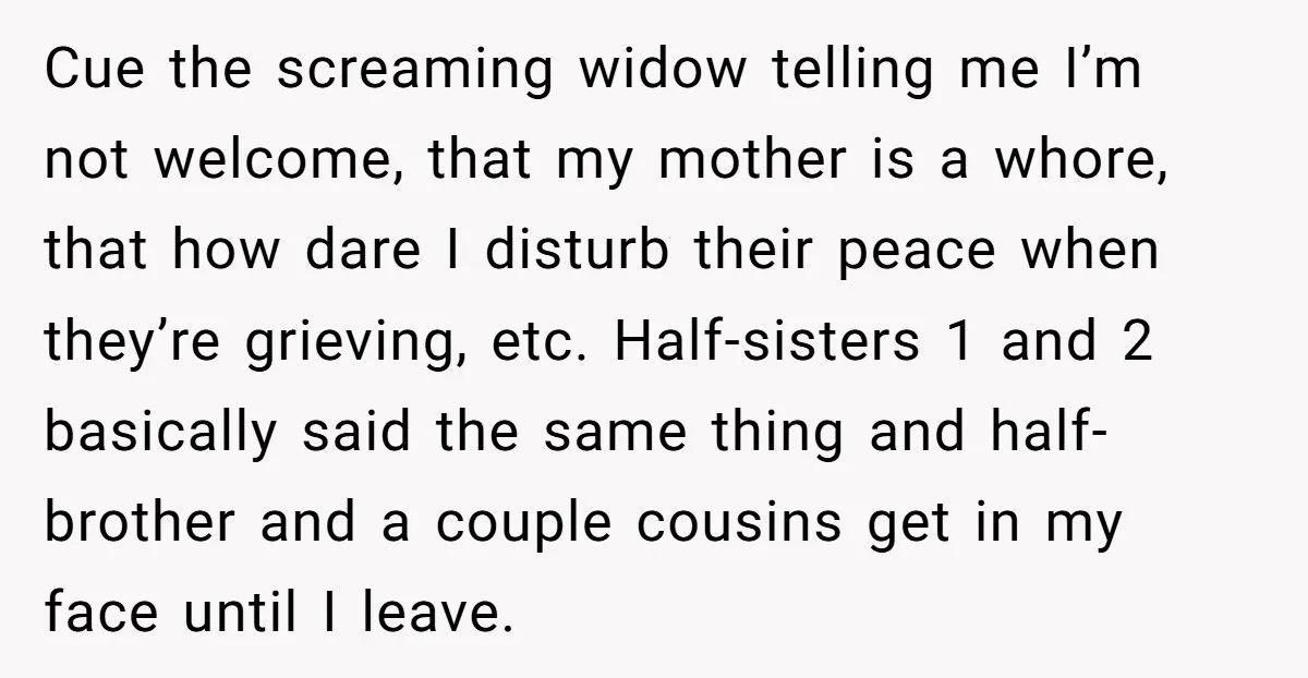 Cue the screaming widow telling me I’m not welcome, that my mother is a whore, that how dare I disturb their peace when they’re grieving, etc. Half-sisters 1 and 2...