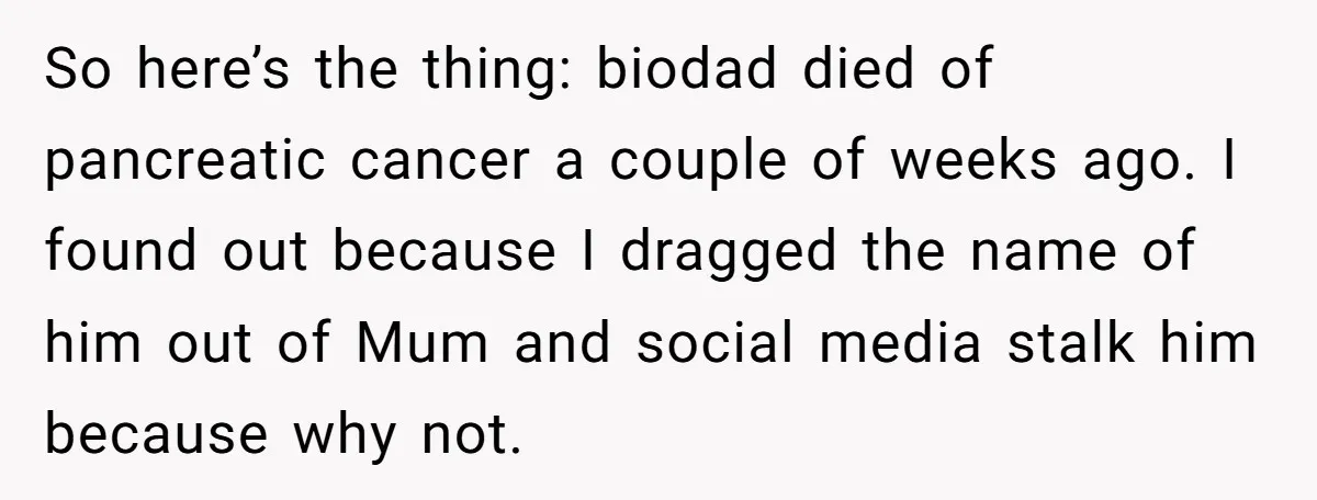 So here’s the thing: biodad died of pancreatic cancer a couple of weeks ago. I found out because I dragged the name of him out of Mum and social media...