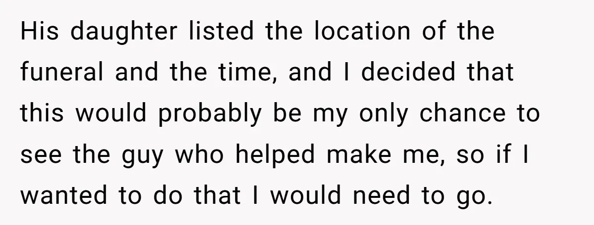His daughter listed the location of the funeral and the time, and I decided that this would probably be my only chance to see the guy who helped make me,...