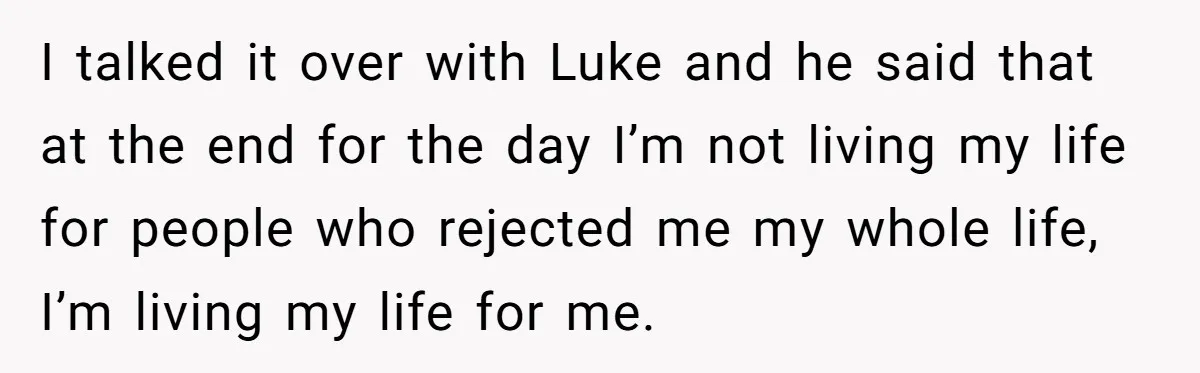 I talked it over with Luke and he said that at the end for the day I’m not living my life for people who rejected me my whole life, I’m...