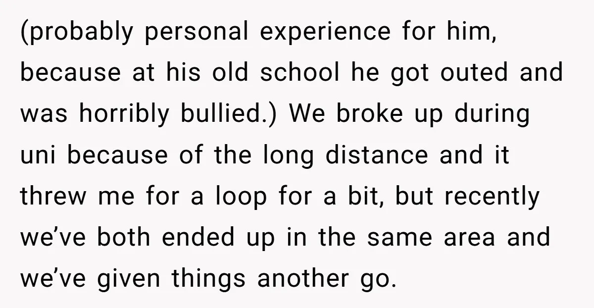 (probably personal experience for him, because at his old school he got outed and was horribly bullied.) We broke up during uni because of the long distance and it threw...