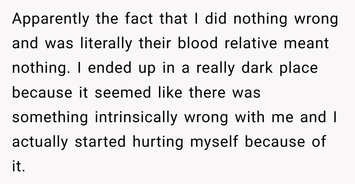 Apparently the fact that I did nothing wrong and was literally their blood relative meant nothing. I ended up in a really dark place because it seemed like there was...