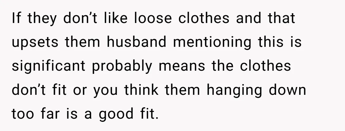 If they don’t like loose clothes and that upsets them husband mentioning this is significant probably means the clothes don’t fit or you think them hanging down too far is...