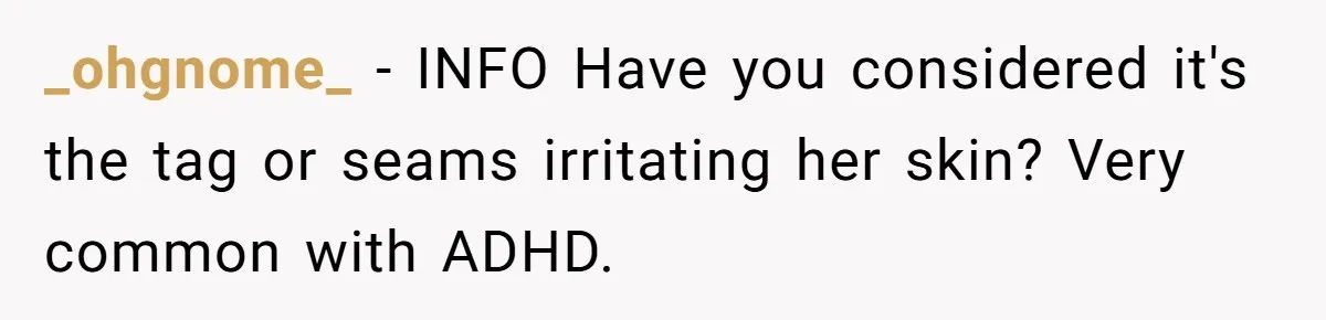 _ohgnome_ − INFO Have you considered it's the tag or seams irritating her skin? Very common with ADHD.