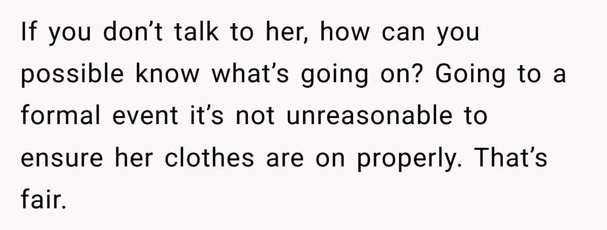 If you don’t talk to her, how can you possible know what’s going on? Going to a formal event it’s not unreasonable to ensure her clothes are on properly. That’s...