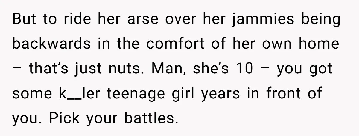 But to ride her arse over her jammies being backwards in the comfort of her own home – that’s just nuts. Man, she’s 10 – you got some k__ler teenage...