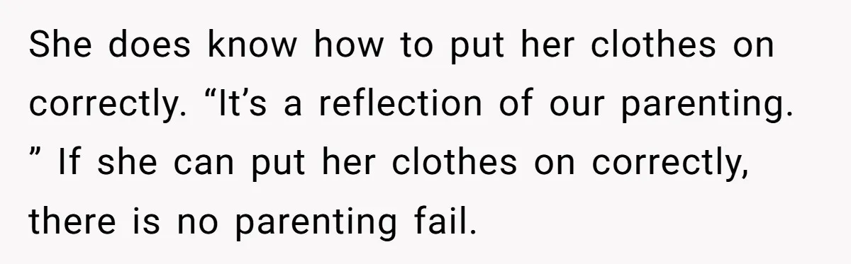 She does know how to put her clothes on correctly. “It’s a reflection of our parenting. ” If she can put her clothes on correctly, there is no parenting fail.