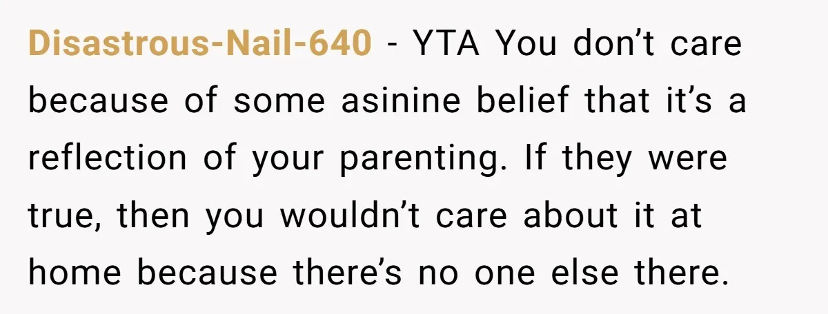 Disastrous-Nail-640 − YTA You don’t care because of some asinine belief that it’s a reflection of your parenting. If they were true, then you wouldn’t care about it at home...