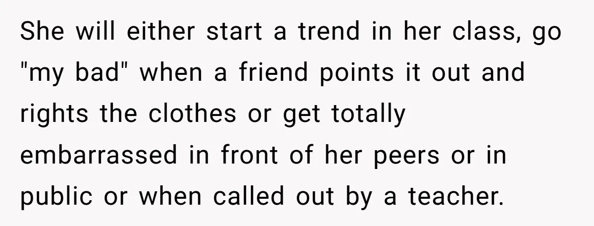 She will either start a trend in her class, go "my bad" when a friend points it out and rights the clothes or get totally embarrassed in front of her...