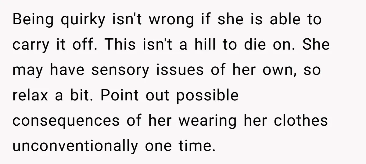 Being quirky isn't wrong if she is able to carry it off. This isn't a hill to die on. She may have sensory issues of her own, so relax a...