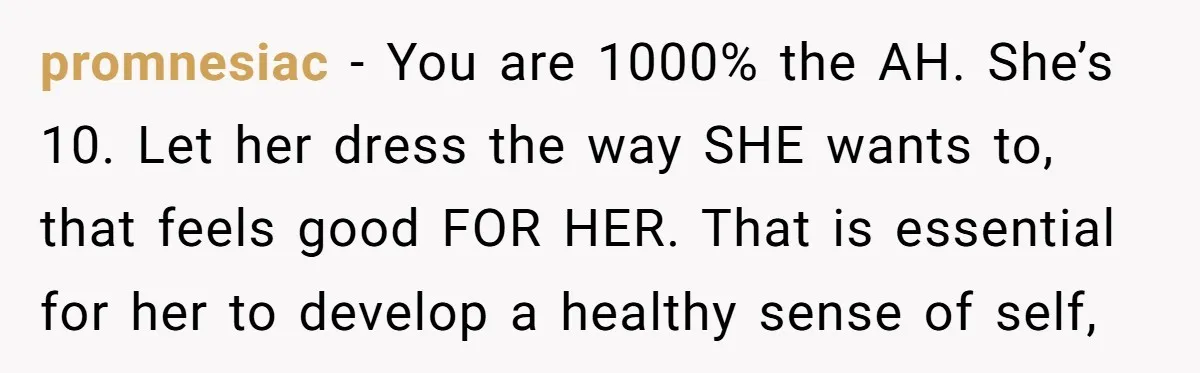 promnesiac − You are 1000% the AH. She’s 10. Let her dress the way SHE wants to, that feels good FOR HER. That is essential for her to develop a...