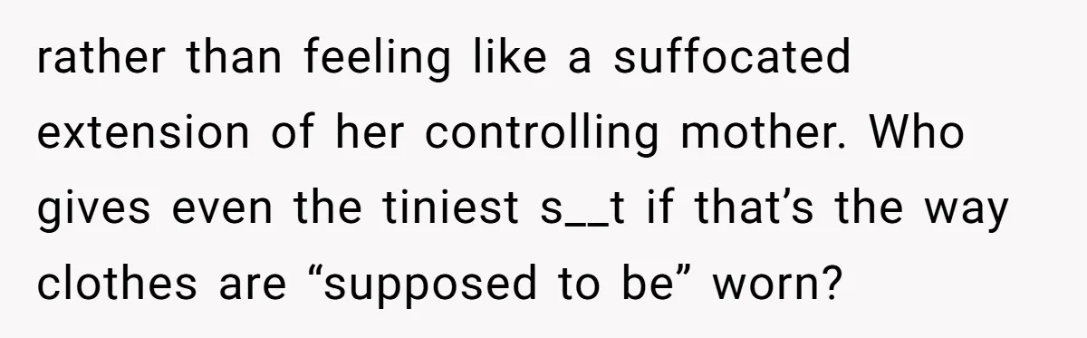 rather than feeling like a suffocated extension of her controlling mother. Who gives even the tiniest s__t if that’s the way clothes are “supposed to be” worn?