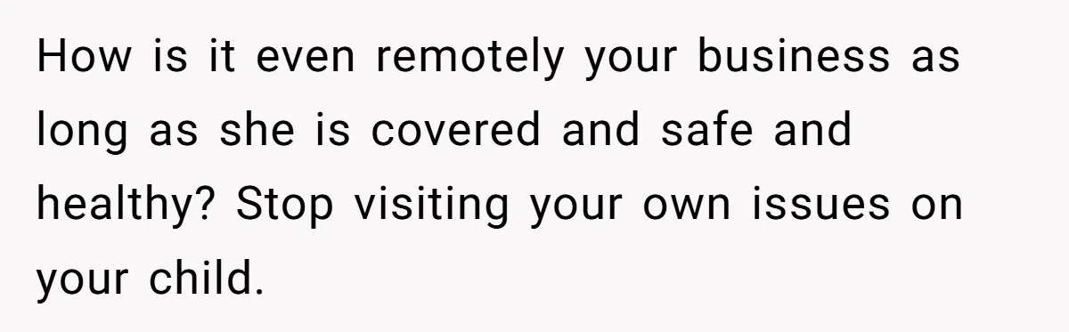 How is it even remotely your business as long as she is covered and safe and healthy? Stop visiting your own issues on your child.