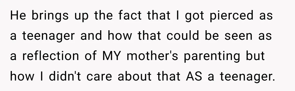 He brings up the fact that I got pierced as a teenager and how that could be seen as a reflection of MY mother's parenting but how I didn't care...