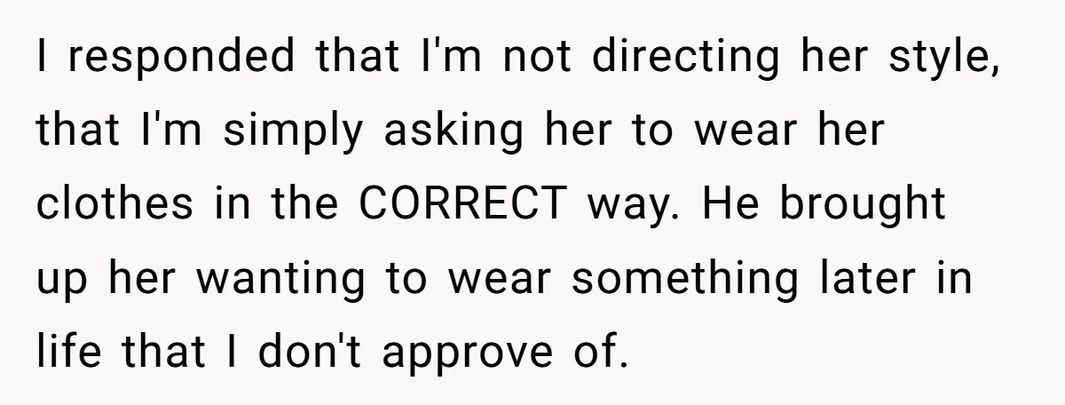 I responded that I'm not directing her style, that I'm simply asking her to wear her clothes in the CORRECT way. He brought up her wanting to wear something later...