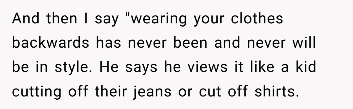 And then I say "wearing your clothes backwards has never been and never will be in style. He says he views it like a kid cutting off their jeans or...