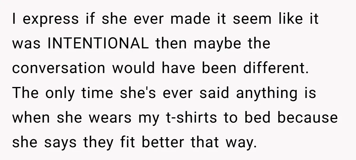I express if she ever made it seem like it was INTENTIONAL then maybe the conversation would have been different. The only time she's ever said anything is when she...