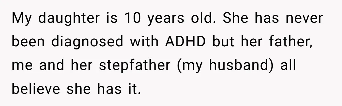 My daughter is 10 years old. She has never been diagnosed with ADHD but her father, me and her stepfather (my husband) all believe she has it.