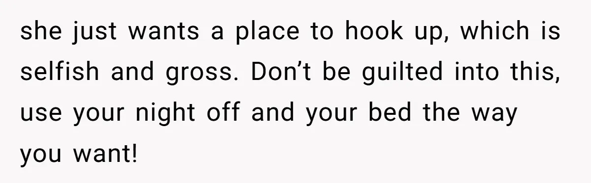 she just wants a place to hook up, which is selfish and gross. Don’t be guilted into this, use your night off and your bed the way you want!