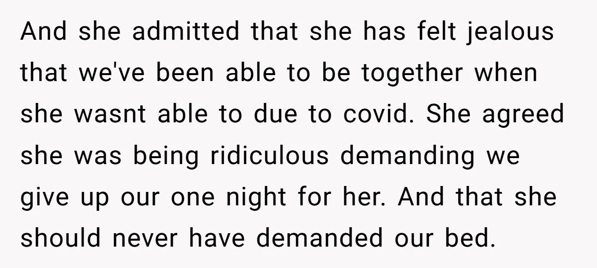 And she admitted that she has felt jealous that we've been able to be together when she wasnt able to due to covid. She agreed she was being ridiculous demanding...