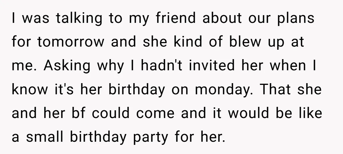 I was talking to my friend about our plans for tomorrow and she kind of blew up at me. Asking why I hadn't invited her when I know it's her...