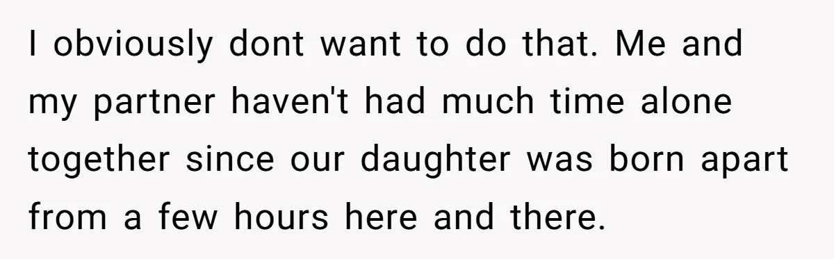 I obviously dont want to do that. Me and my partner haven't had much time alone together since our daughter was born apart from a few hours here and there.