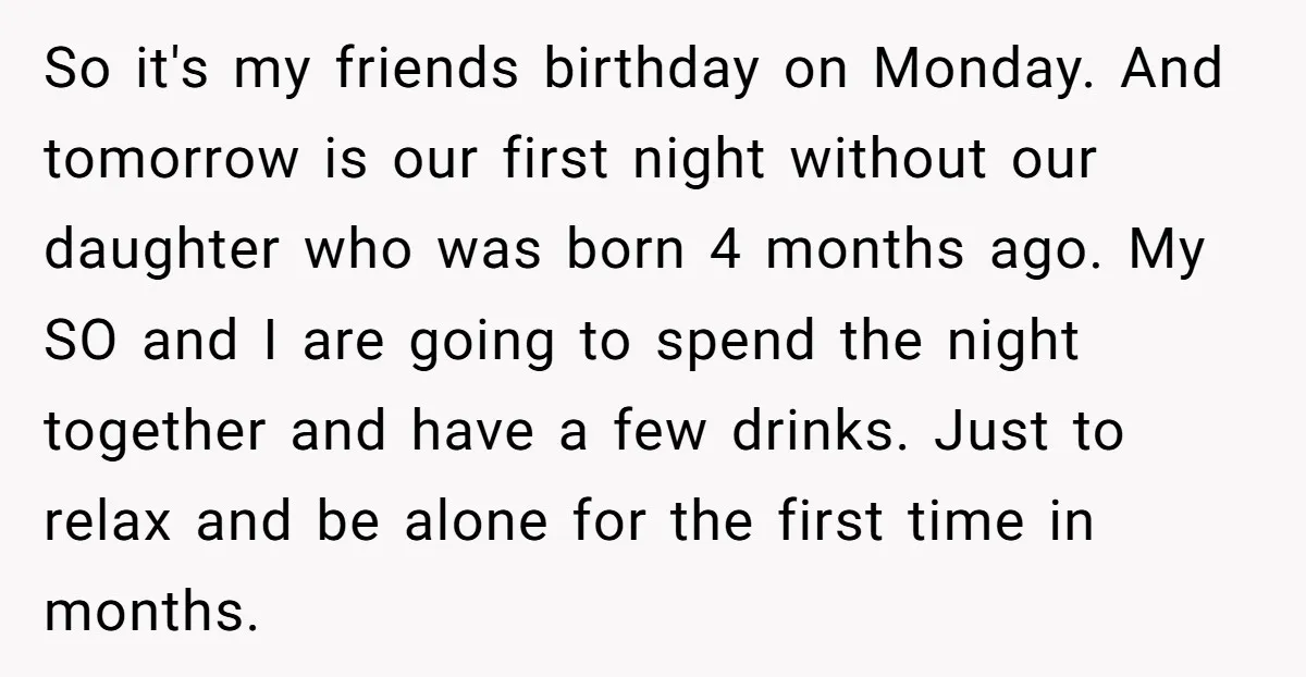 So it's my friends birthday on Monday. And tomorrow is our first night without our daughter who was born 4 months ago. My SO and I are going to spend...