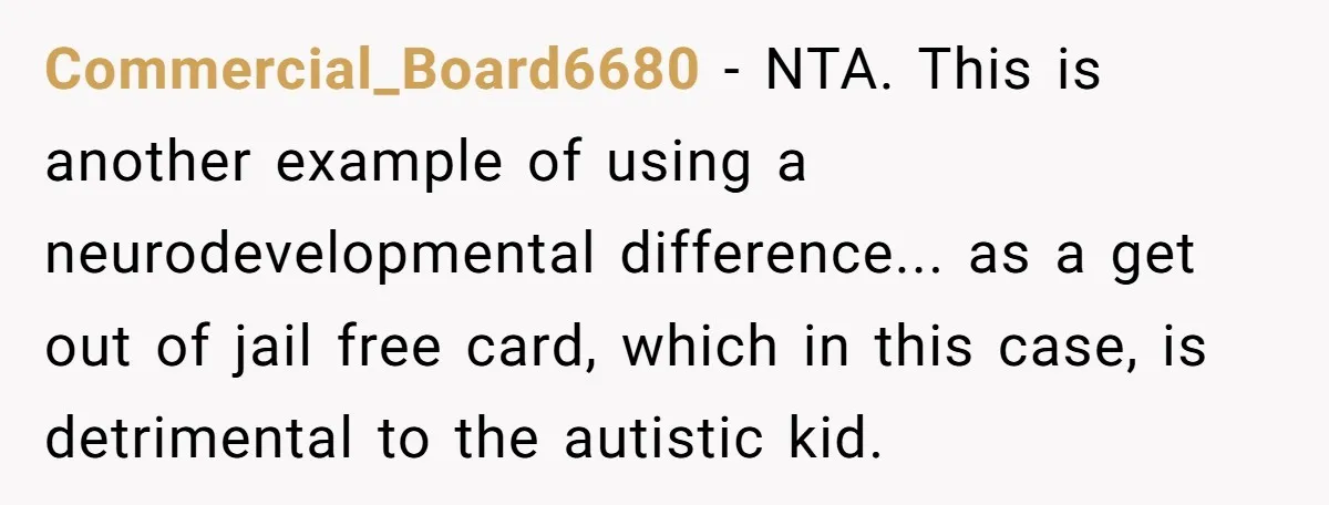 Commercial_Board6680 − NTA. This is another example of using a neurodevelopmental difference... as a get out of jail free card, which in this case, is detrimental to the autistic kid.