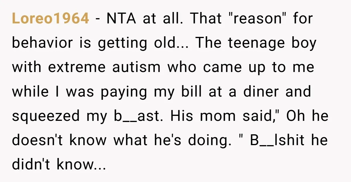 Loreo1964 − NTA at all. That "reason" for behavior is getting old... The teenage boy with extreme autism who came up to me while I was paying my bill at...