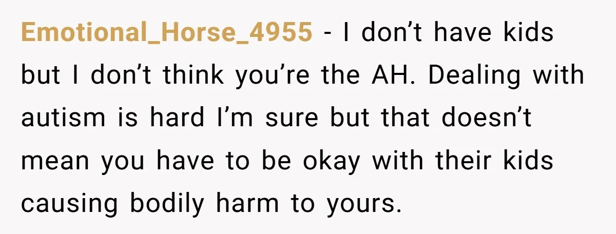 Emotional_Horse_4955 − I don’t have kids but I don’t think you’re the AH. Dealing with autism is hard I’m sure but that doesn’t mean you have to be okay with...