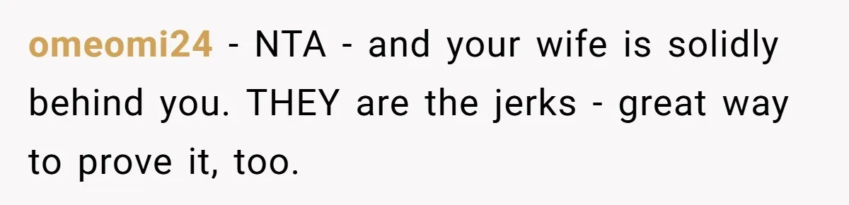 omeomi24 − NTA - and your wife is solidly behind you. THEY are the jerks - great way to prove it, too.