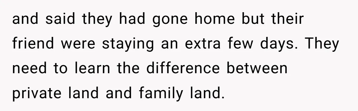 and said they had gone home but their friend were staying an extra few days. They need to learn the difference between private land and family land.
