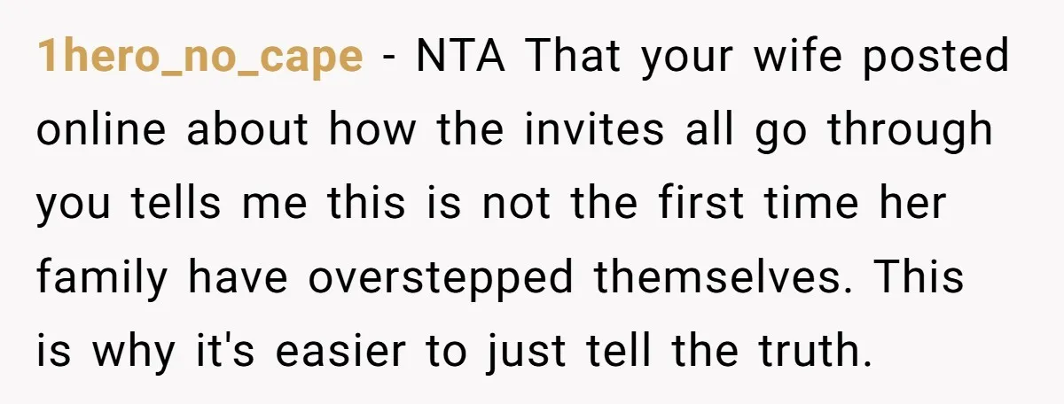 1hero_no_cape − NTA That your wife posted online about how the invites all go through you tells me this is not the first time her family have overstepped themselves. This...