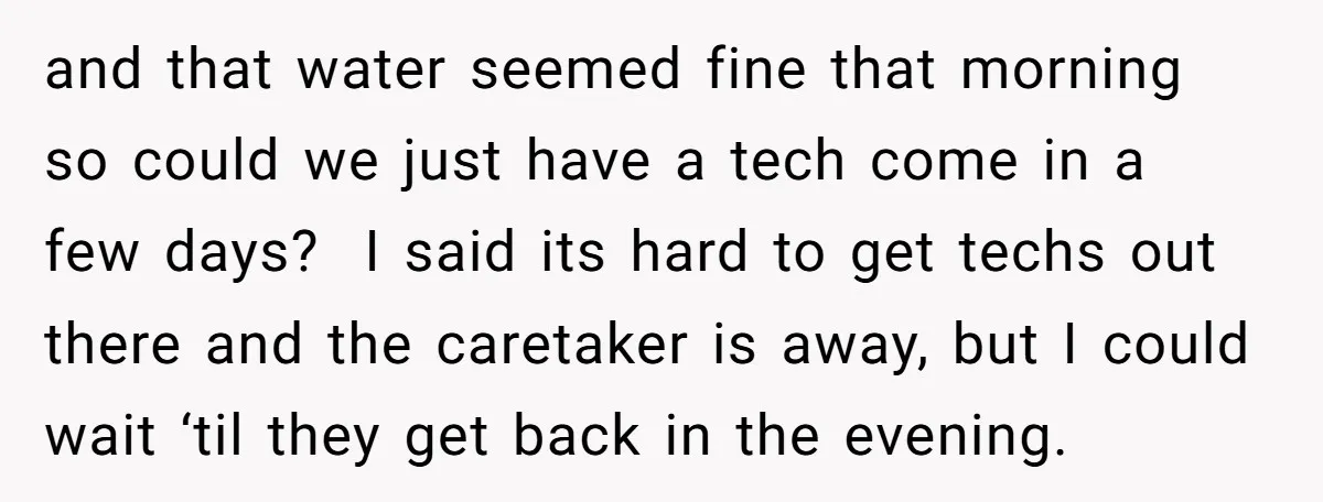 and that water seemed fine that morning so could we just have a tech come in a few days? I said its hard to get techs out there and the...