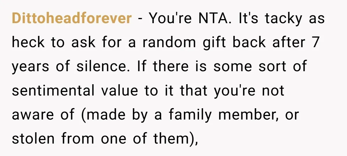 Dittoheadforever − You're NTA. It's tacky as heck to ask for a random gift back after 7 years of silence. If there is some sort of sentimental value to it...