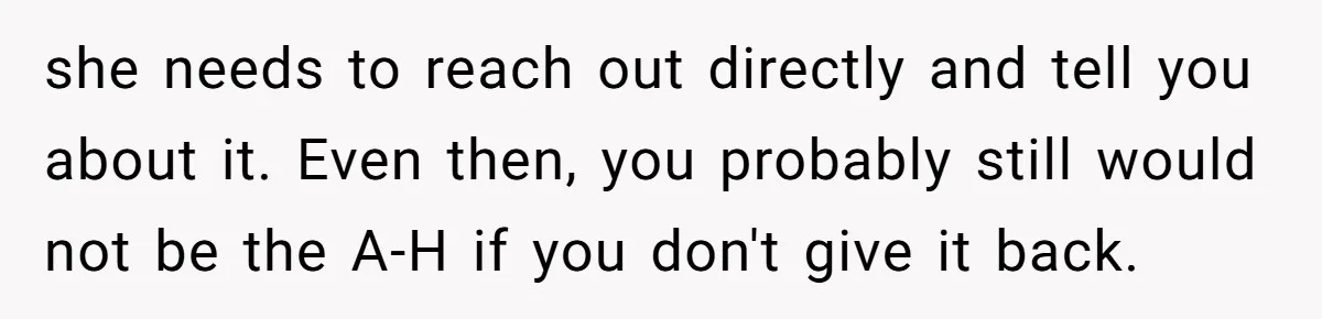 she needs to reach out directly and tell you about it. Even then, you probably still would not be the A-H if you don't give it back.