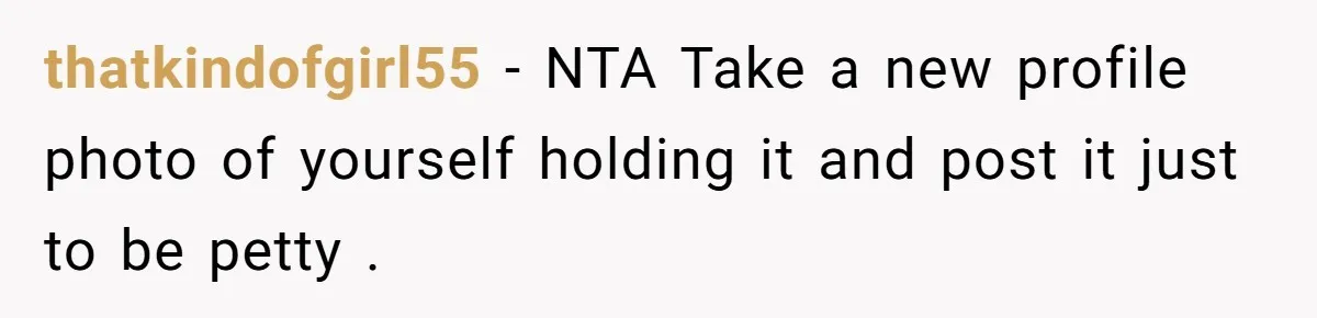 thatkindofgirl55 − NTA Take a new profile photo of yourself holding it and post it just to be petty .