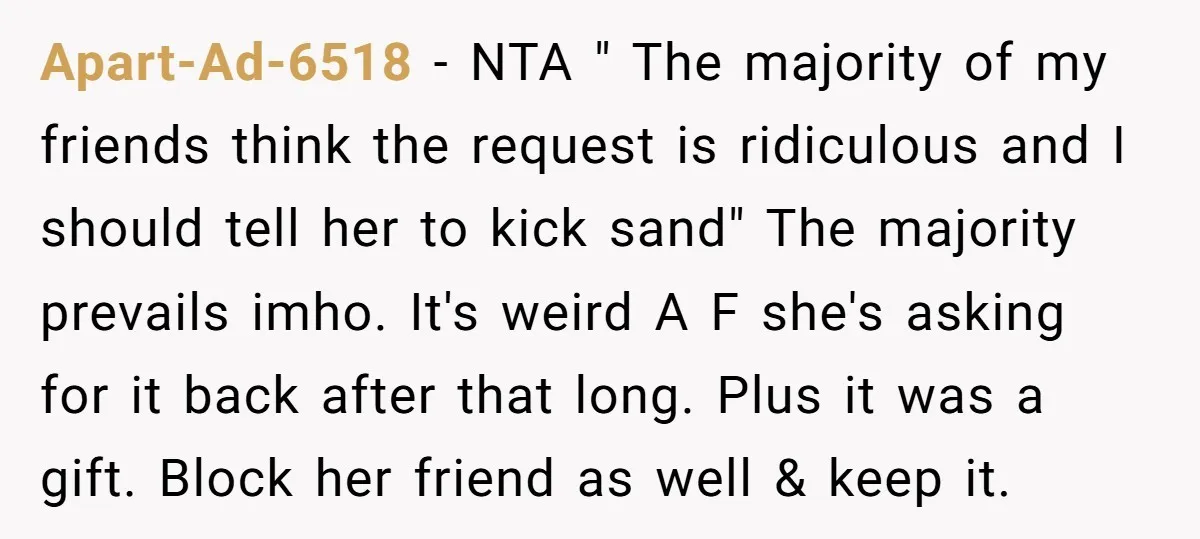 Apart-Ad-6518 − NTA " The majority of my friends think the request is ridiculous and I should tell her to kick sand" The majority prevails imho. It's weird A F...