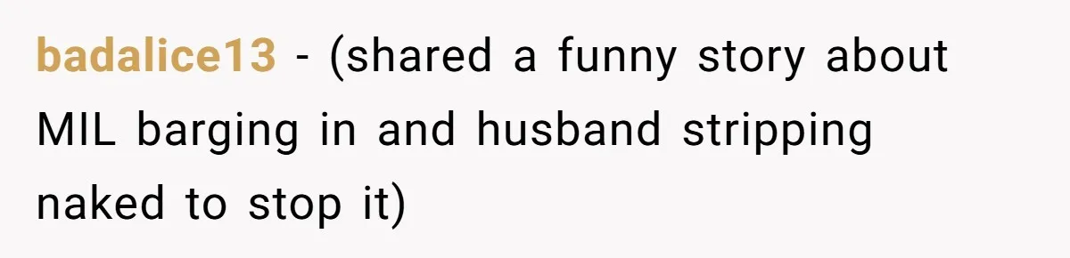 badalice13 − (shared a funny story about MIL barging in and husband stripping naked to stop it)