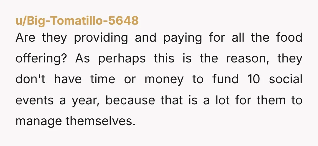 u/Big-Tomatillo-5648 Are they providing and paying for all the food offering? As perhaps this is the reason, they don't have time or money to fund 10 social events a year,...