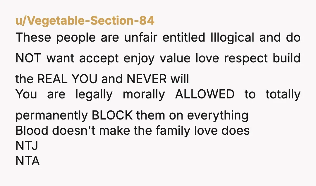 u/Vegetable-Section-84 These people are unfair entitled Illogical and do NOT want accept enjoy value love respect build the REAL YOU and NEVER will You are legally morally ALLOWED to totally...