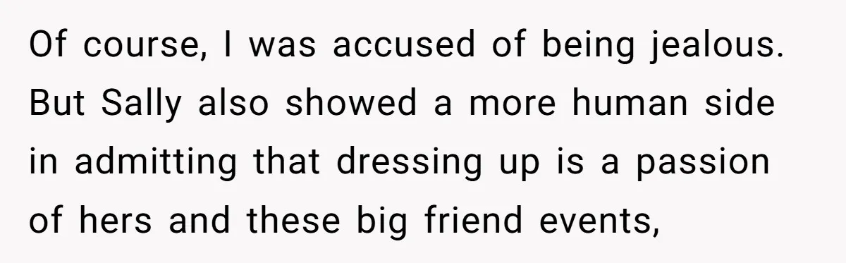 Of course, I was accused of being jealous. But Sally also showed a more human side in admitting that dressing up is a passion of hers and these big friend...