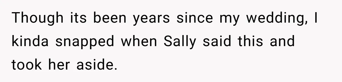 Though its been years since my wedding, I kinda snapped when Sally said this and took her aside.
