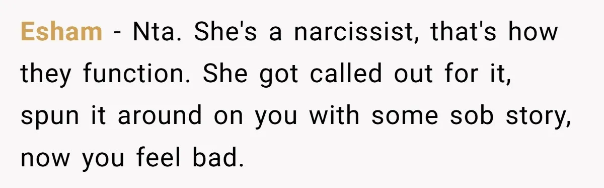 Esham − Nta. She's a narcissist, that's how they function. She got called out for it, spun it around on you with some sob story, now you feel bad.