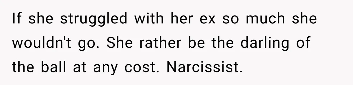 If she struggled with her ex so much she wouldn't go. She rather be the darling of the ball at any cost. Narcissist.
