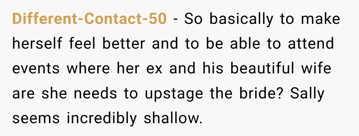 Different-Contact-50 − So basically to make herself feel better and to be able to attend events where her ex and his beautiful wife are she needs to upstage the bride?...