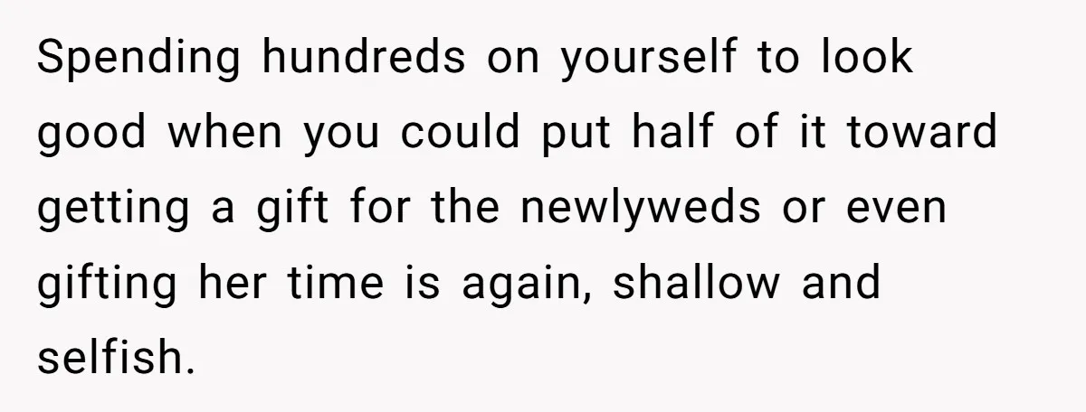 Spending hundreds on yourself to look good when you could put half of it toward getting a gift for the newlyweds or even gifting her time is again, shallow and...