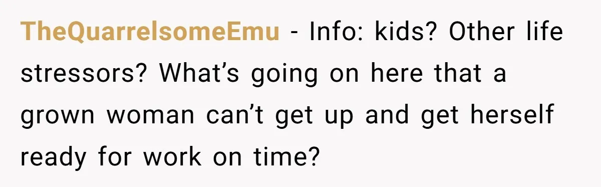 TheQuarrelsomeEmu − Info: kids? Other life stressors? What’s going on here that a grown woman can’t get up and get herself ready for work on time?